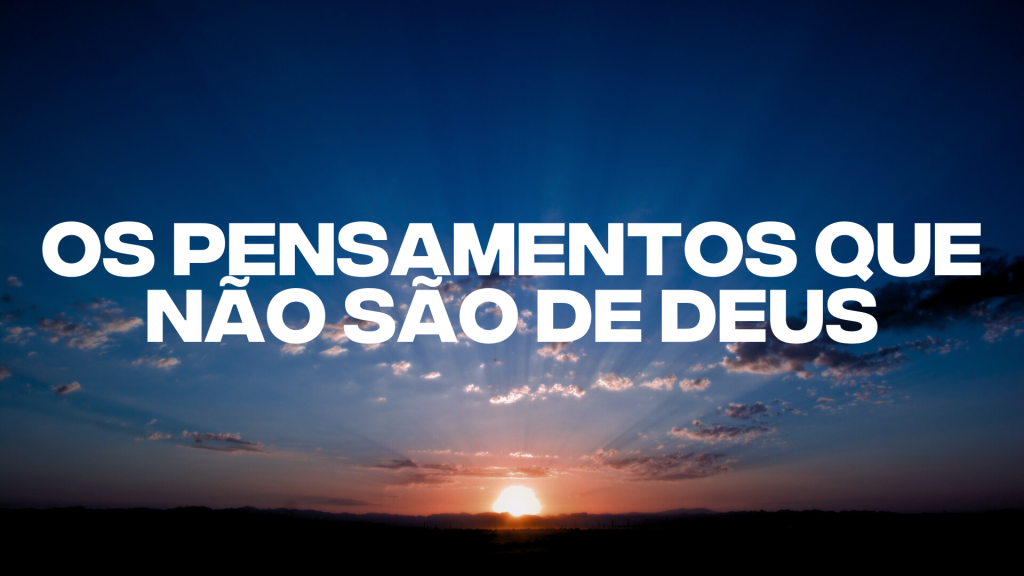 OS PENSAMENTOS QUE NÃO SÃO DE DEUS, VEJA QUAIS SÃO
