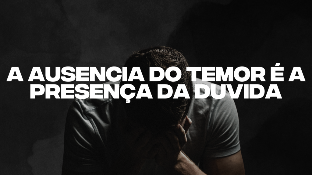 A AUSENCIA DO TEMOR É A PRESENÇA DA DUVIDA