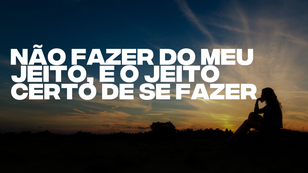 NÃO FAZER DO MEU JEITO, É O JEITO CERTO DE SE FAZER