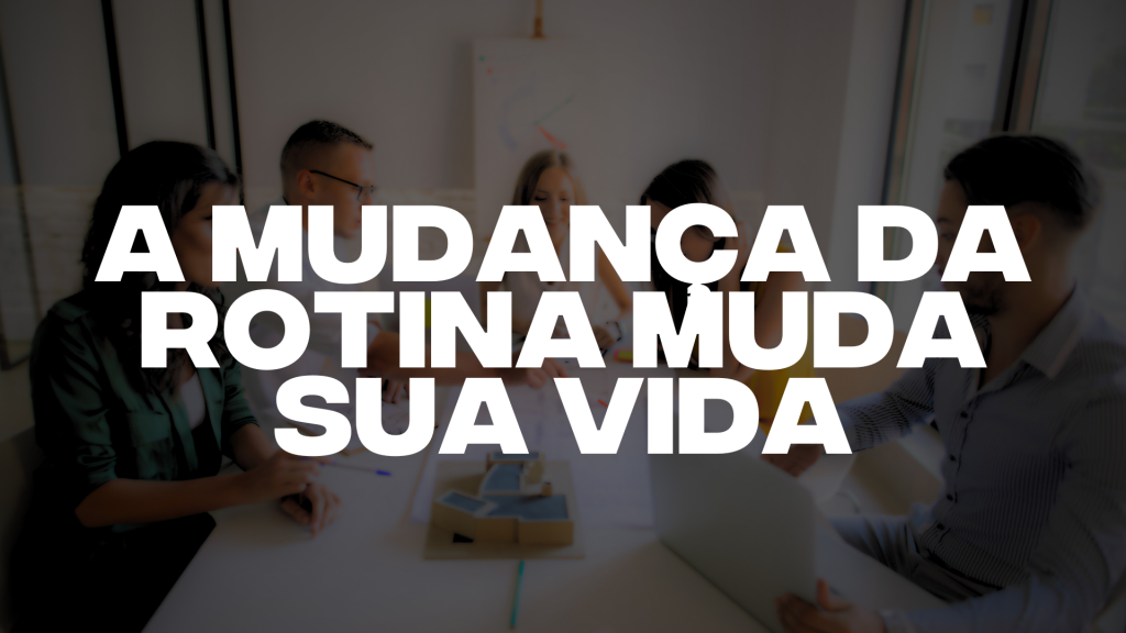 A MUDANÇA DA ROTINA MUDA SUA VIDA