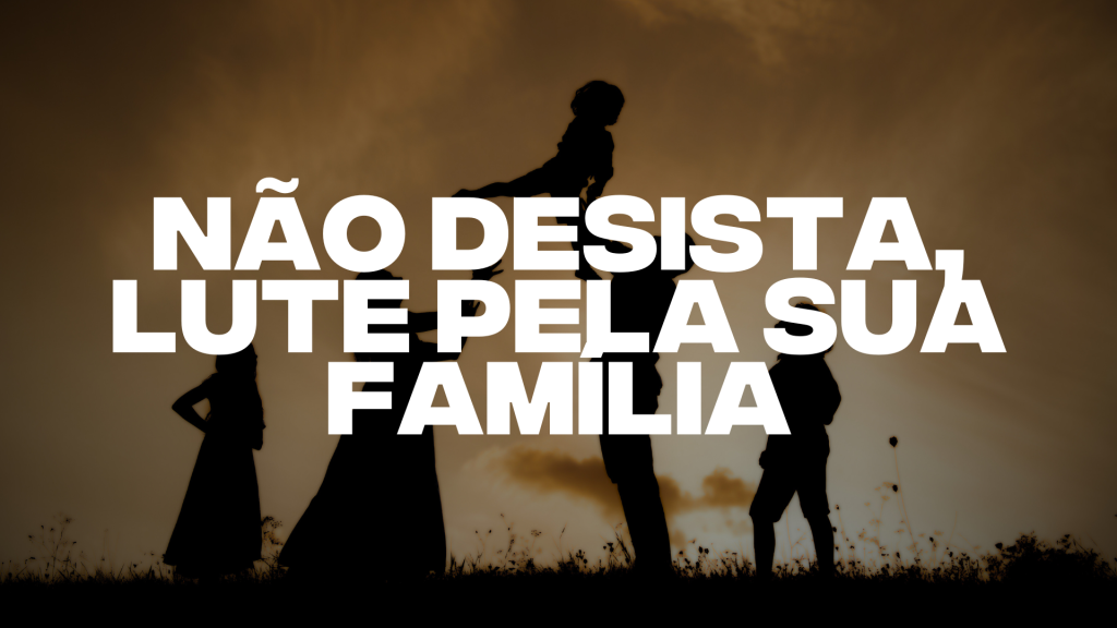 NÃO DESISTA, LUTE PELA SUA FAMÍLIA