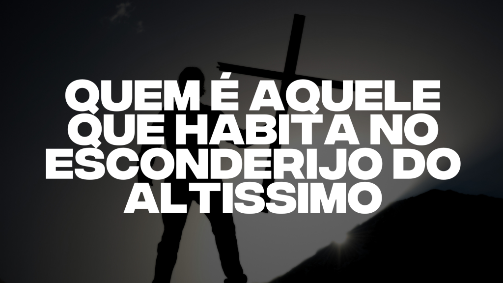 QUEM É AQUELE QUE HABITA NO ESCONDERIJO DO ALTÍSSIMO