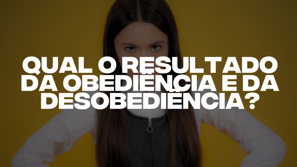 QUAL O RESULTADO DA OBEDIÊNCIA E DA DESOBEDIÊNCIA?