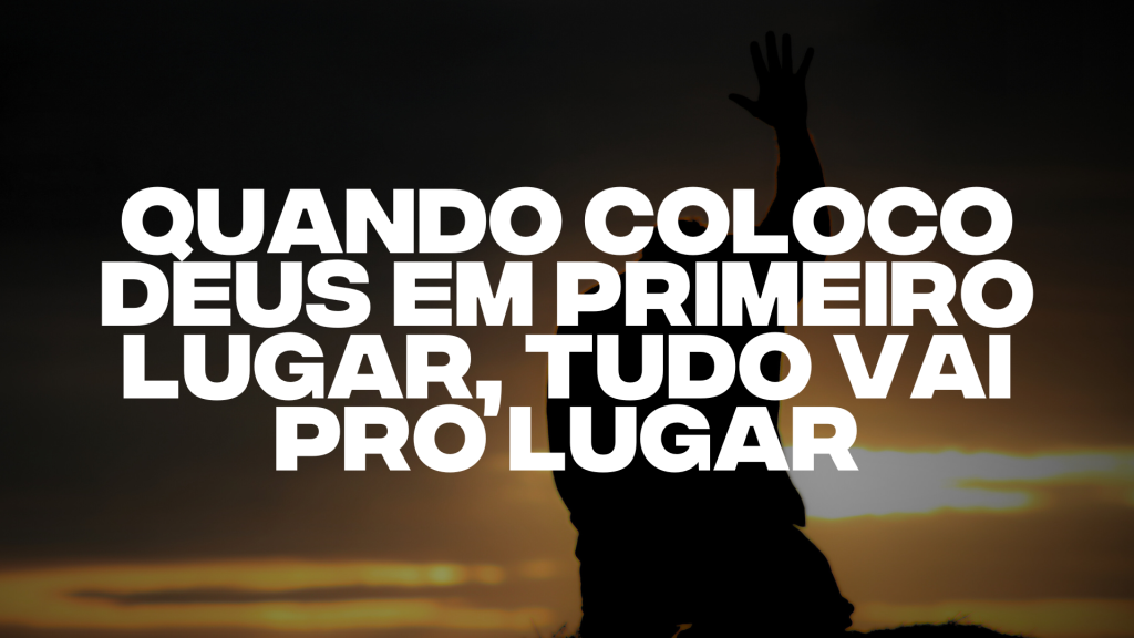 QUANDO COLOCO DEUS EM PRIMEIRO LUGAR, TUDO VAI PRO LUGAR